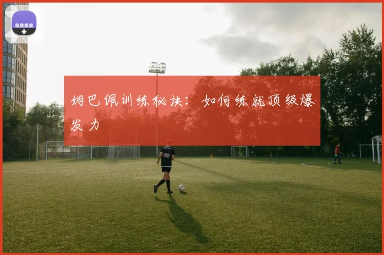 姆巴佩训练秘诀:如何练就顶级爆发力