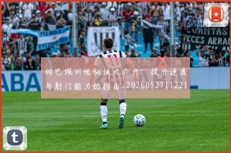 姆巴佩训练秘诀大公开:提升速度与射门能力的指南_20260527112213