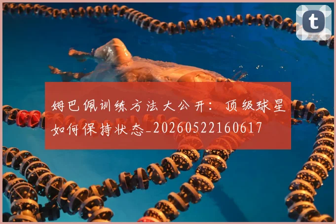 姆巴佩训练方法大公开:顶级球星如何保持状态_20260522160617