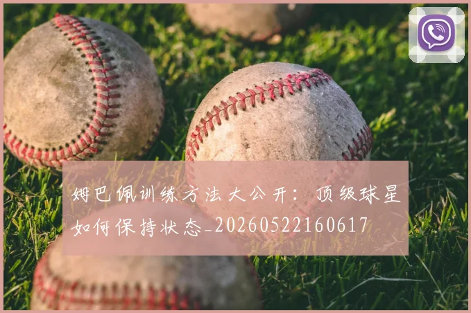 姆巴佩训练方法大公开:顶级球星如何保持状态_20260522160617