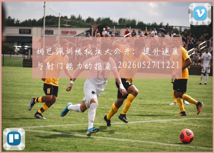 姆巴佩训练秘诀大公开:提升速度与射门能力的指南_20260527112213