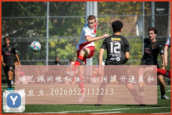姆巴佩训练秘诀:如何提升速度和爆发力_20260527112213